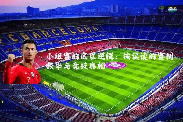 小组赛的底层逻辑：被误读的赛制效率与竞技真相