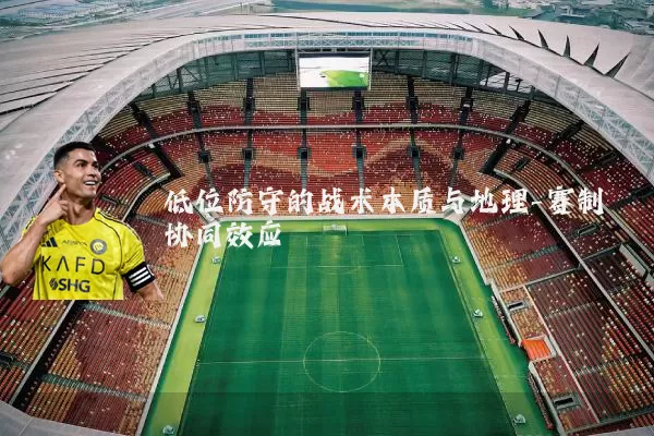 低位防守的战术本质与地理-赛制协同效应