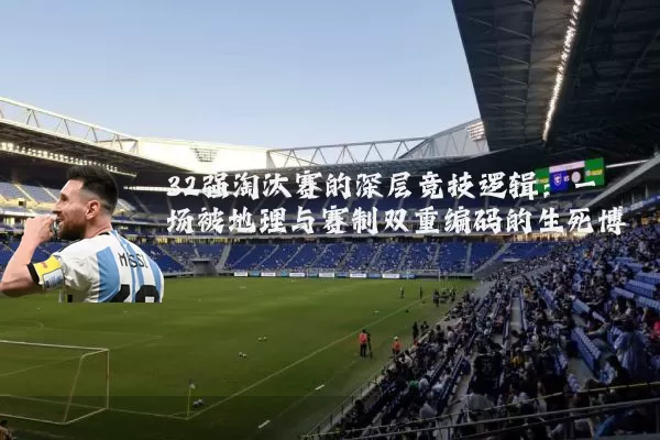32强淘汰赛的深层竞技逻辑：一场被地理与赛制双重编码的生死博弈