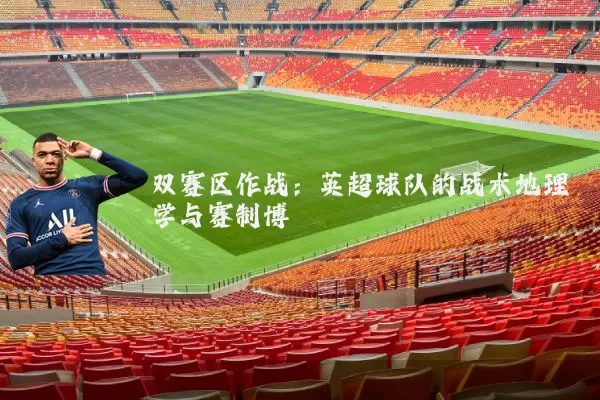 双赛区作战：英超球队的战术地理学与赛制博弈