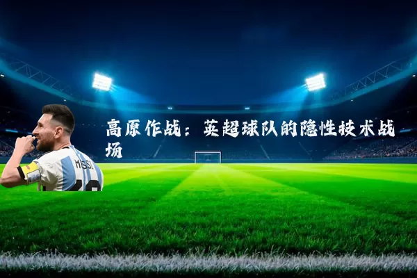 高原作战：英超球队的隐性技术战场