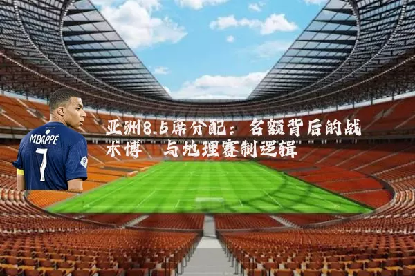 亚洲8.5席分配:名额背后的战术博弈与地理赛制逻辑