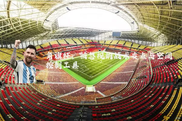 角旗杆:被忽视的战术支点与空间控制工具