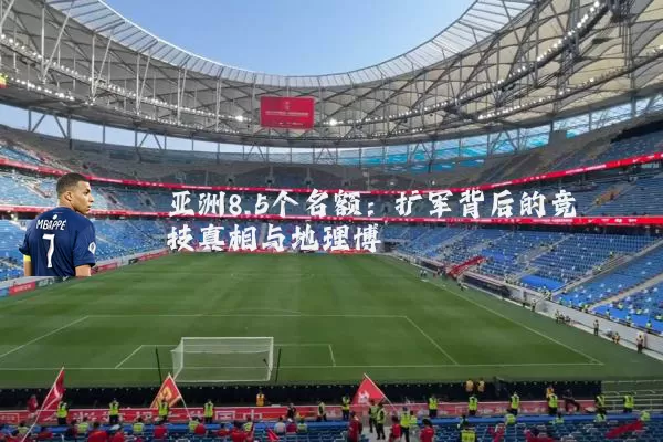 亚洲8.5个名额：扩军背后的竞技真相与地理博弈