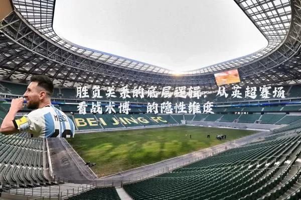 胜负关系的底层逻辑:从英超赛场看战术博弈的隐性维度