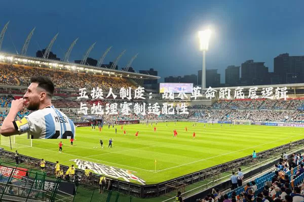 五换人制度:战术革命的底层逻辑与地理赛制适配性